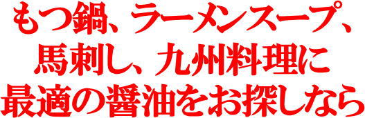 もつ鍋、ラーメンスープ、 馬刺し、九州料理に 最適の醤油をお探しなら