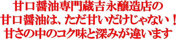 甘口醤油専門蔵吉永醸造店の 甘口醤油は、ただ甘いだけじゃない！ 甘さの中のコク味と深みが違います