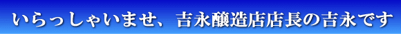 いらっしゃいませ、吉永醸造店　店長の吉永です