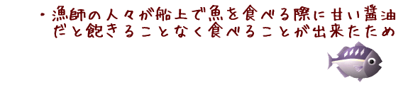 漁師の人々が船上で魚を食べる際に、甘い醤油だと飽きることなく食べることが出来たため