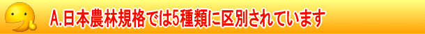 日本農林規格では、5種類に区別されています