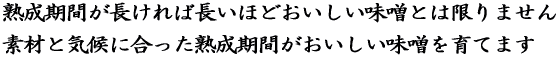 熟成期間が長ければ長いほどおいしい味噌とは限りません。素材と気候に合った熟成期間がおいしい味噌を育てます