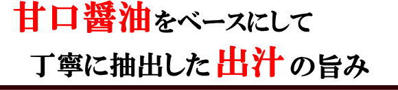 甘口醤油をベースにして丁寧に出汁を抽出しただしのうまみ