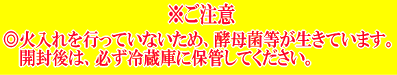 ※ご注意　火入れを行っていないため、酵母菌等が生きています。開封後は必ず冷蔵庫に保管してください。