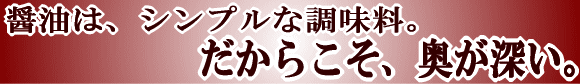 醤油は、シンプルな調味料。だからこそ奥が深い