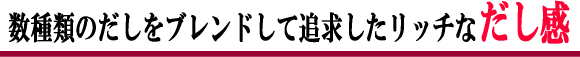 数種類のだしをブレンドして追求したリッチなだし感