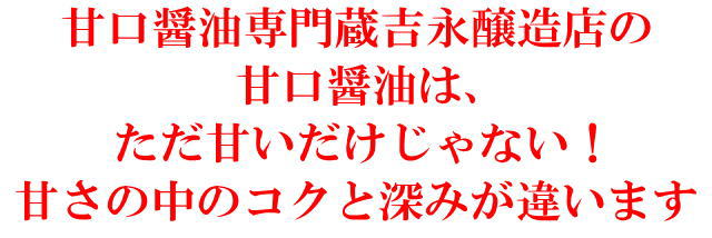 甘口醤油専門蔵吉永醸造店の 甘口醤油は、 ただ甘いだけじゃない！ 甘さの中のコクと深みが違います