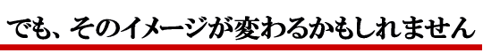 でも、そのイメージが変わるかもしれません