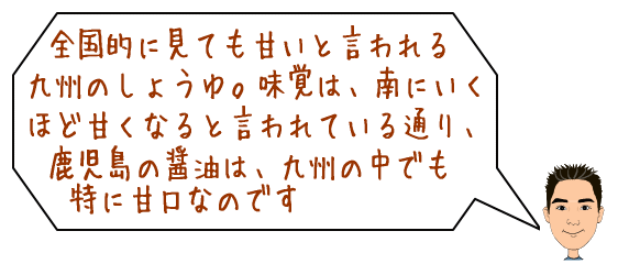 全国的に見ても甘いと言われる九州の醤油。味覚は、南にいくほど甘くなると言われている通り、鹿児島の醤油は九州の中でも特に甘口です。