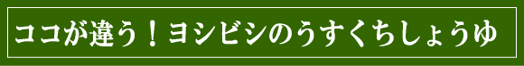 ココが違う！ヨシビシのうすくちしょうゆ