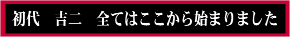 初代吉二　全てはここから始まった